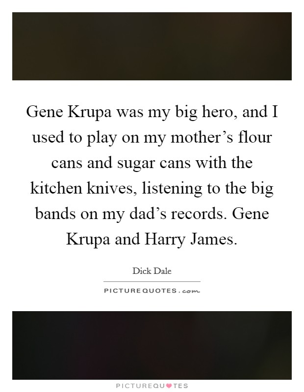 Gene Krupa was my big hero, and I used to play on my mother's flour cans and sugar cans with the kitchen knives, listening to the big bands on my dad's records. Gene Krupa and Harry James. Picture Quote #1