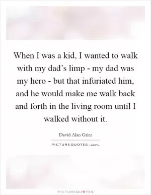 When I was a kid, I wanted to walk with my dad’s limp - my dad was my hero - but that infuriated him, and he would make me walk back and forth in the living room until I walked without it Picture Quote #1
