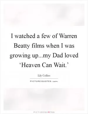 I watched a few of Warren Beatty films when I was growing up...my Dad loved ‘Heaven Can Wait.’ Picture Quote #1