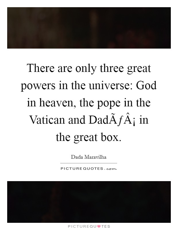 There are only three great powers in the universe: God in heaven, the pope in the Vatican and DadÃƒÂ¡ in the great box. Picture Quote #1