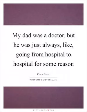 My dad was a doctor, but he was just always, like, going from hospital to hospital for some reason Picture Quote #1