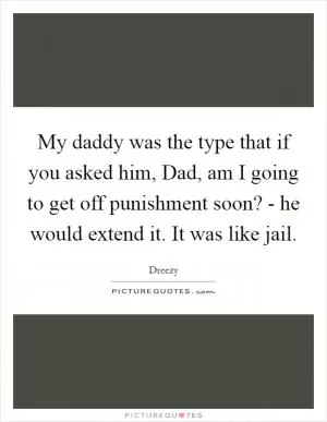 My daddy was the type that if you asked him, Dad, am I going to get off punishment soon? - he would extend it. It was like jail Picture Quote #1