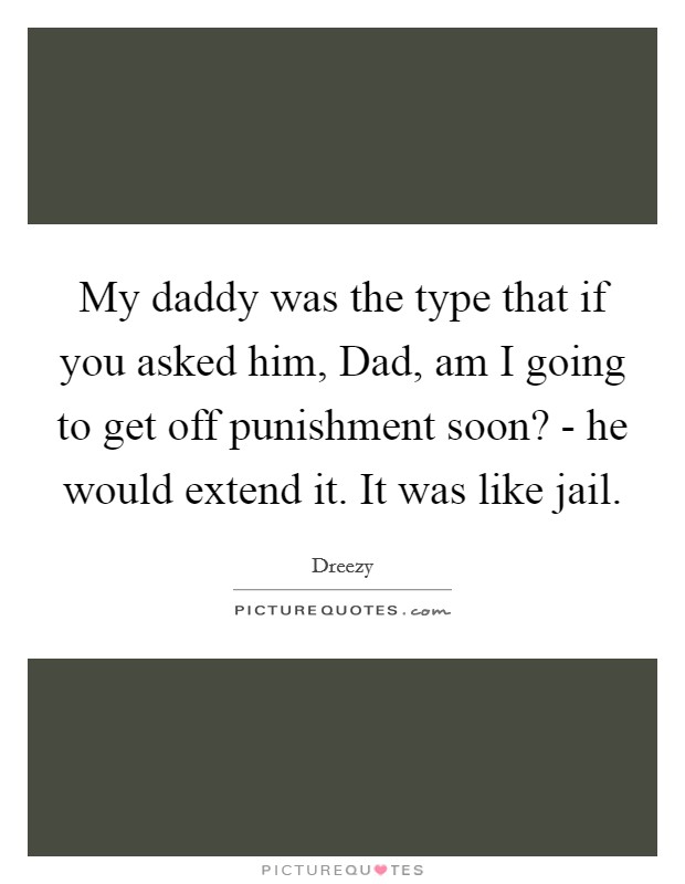 My daddy was the type that if you asked him, Dad, am I going to get off punishment soon? - he would extend it. It was like jail. Picture Quote #1