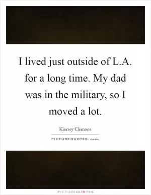 I lived just outside of L.A. for a long time. My dad was in the military, so I moved a lot Picture Quote #1
