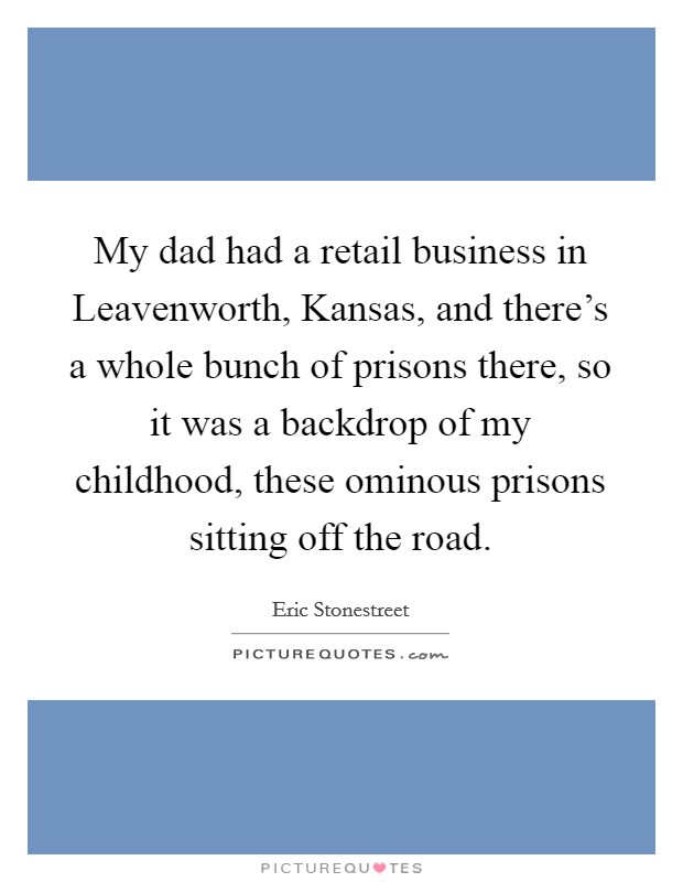 My dad had a retail business in Leavenworth, Kansas, and there's a whole bunch of prisons there, so it was a backdrop of my childhood, these ominous prisons sitting off the road. Picture Quote #1