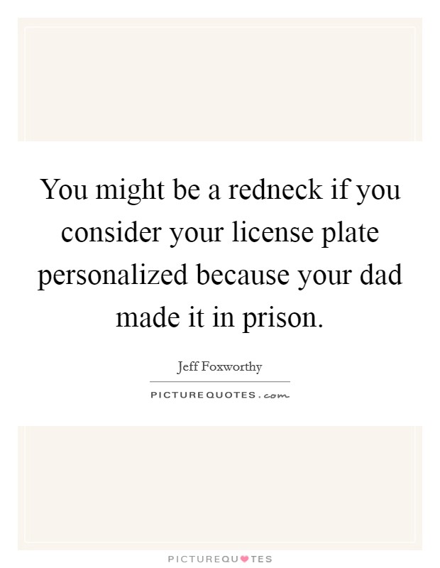 You might be a redneck if you consider your license plate personalized because your dad made it in prison. Picture Quote #1
