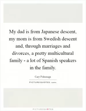 My dad is from Japanese descent, my mom is from Swedish descent and, through marriages and divorces, a pretty multicultural family - a lot of Spanish speakers in the family Picture Quote #1