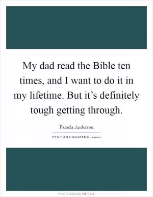 My dad read the Bible ten times, and I want to do it in my lifetime. But it’s definitely tough getting through Picture Quote #1