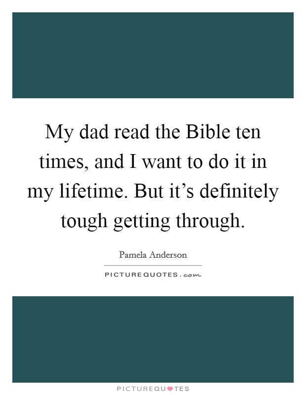 My dad read the Bible ten times, and I want to do it in my lifetime. But it's definitely tough getting through. Picture Quote #1