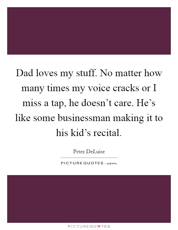 Dad loves my stuff. No matter how many times my voice cracks or I miss a tap, he doesn't care. He's like some businessman making it to his kid's recital. Picture Quote #1