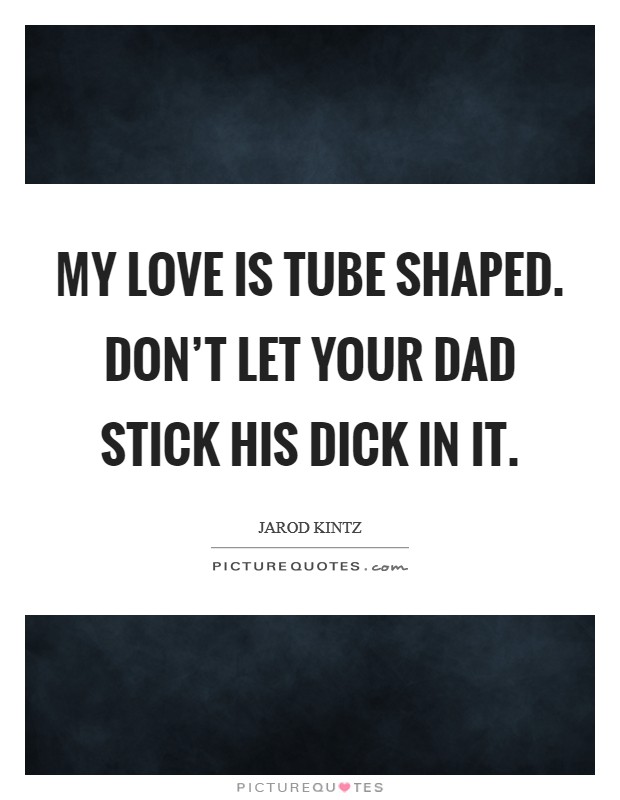 My love is tube shaped. Don't let your dad stick his dick in it. Picture Quote #1