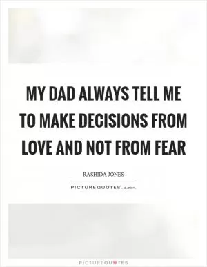 My dad always tell me to make decisions from love and not from fear Picture Quote #1