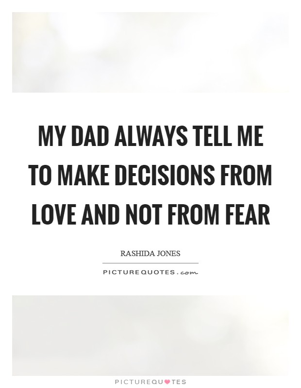 My dad always tell me to make decisions from love and not from fear Picture Quote #1