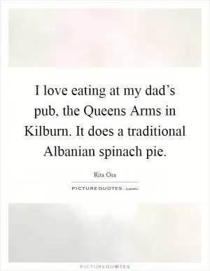 I love eating at my dad’s pub, the Queens Arms in Kilburn. It does a traditional Albanian spinach pie Picture Quote #1