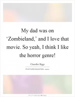 My dad was on ‘Zombieland,’ and I love that movie. So yeah, I think I like the horror genre! Picture Quote #1