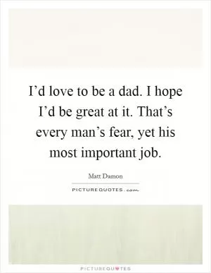 I’d love to be a dad. I hope I’d be great at it. That’s every man’s fear, yet his most important job Picture Quote #1