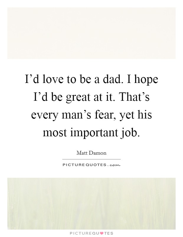 I'd love to be a dad. I hope I'd be great at it. That's every man's fear, yet his most important job. Picture Quote #1