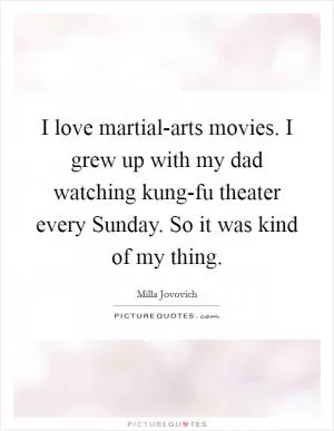 I love martial-arts movies. I grew up with my dad watching kung-fu theater every Sunday. So it was kind of my thing Picture Quote #1