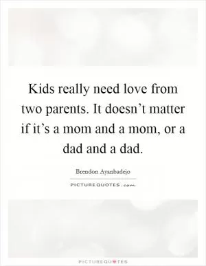 Kids really need love from two parents. It doesn’t matter if it’s a mom and a mom, or a dad and a dad Picture Quote #1