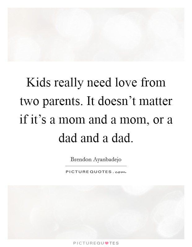 Kids really need love from two parents. It doesn't matter if it's a mom and a mom, or a dad and a dad. Picture Quote #1