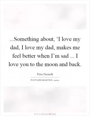 ...Something about, ‘I love my dad, I love my dad, makes me feel better when I’m sad ... I love you to the moon and back Picture Quote #1
