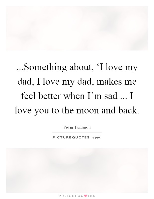 ...Something about, ‘I love my dad, I love my dad, makes me feel better when I'm sad ... I love you to the moon and back. Picture Quote #1