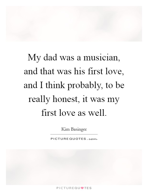 My dad was a musician, and that was his first love, and I think probably, to be really honest, it was my first love as well Picture Quote #1