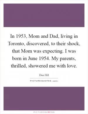 In 1953, Mom and Dad, living in Toronto, discovered, to their shock, that Mom was expecting. I was born in June 1954. My parents, thrilled, showered me with love Picture Quote #1