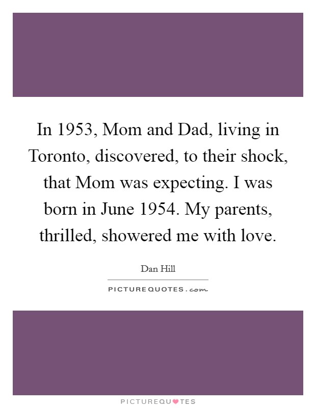 In 1953, Mom and Dad, living in Toronto, discovered, to their shock, that Mom was expecting. I was born in June 1954. My parents, thrilled, showered me with love. Picture Quote #1