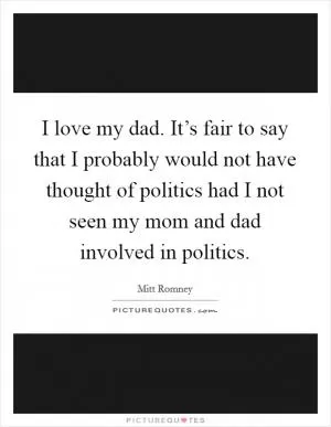 I love my dad. It’s fair to say that I probably would not have thought of politics had I not seen my mom and dad involved in politics Picture Quote #1