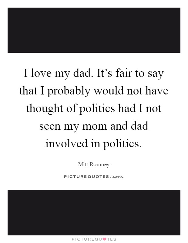 I love my dad. It's fair to say that I probably would not have thought of politics had I not seen my mom and dad involved in politics. Picture Quote #1