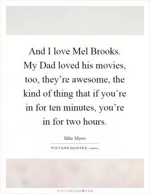 And I love Mel Brooks. My Dad loved his movies, too, they’re awesome, the kind of thing that if you’re in for ten minutes, you’re in for two hours Picture Quote #1