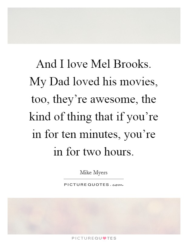 And I love Mel Brooks. My Dad loved his movies, too, they're awesome, the kind of thing that if you're in for ten minutes, you're in for two hours. Picture Quote #1