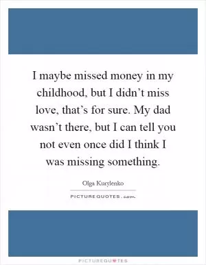 I maybe missed money in my childhood, but I didn’t miss love, that’s for sure. My dad wasn’t there, but I can tell you not even once did I think I was missing something Picture Quote #1
