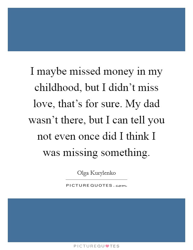 I maybe missed money in my childhood, but I didn't miss love, that's for sure. My dad wasn't there, but I can tell you not even once did I think I was missing something. Picture Quote #1