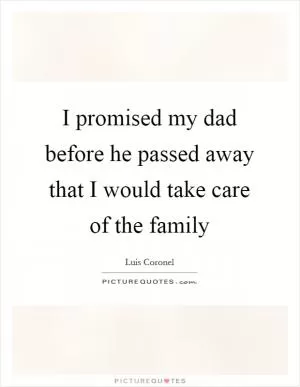 I promised my dad before he passed away that I would take care of the family Picture Quote #1