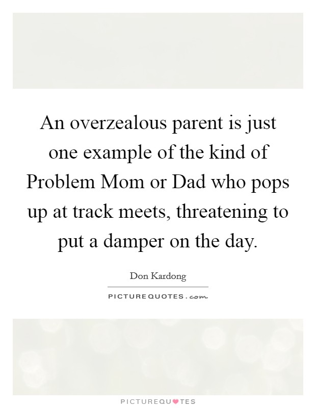 An overzealous parent is just one example of the kind of Problem Mom or Dad who pops up at track meets, threatening to put a damper on the day. Picture Quote #1