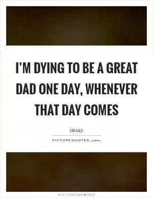I’m dying to be a great dad one day, whenever that day comes Picture Quote #1