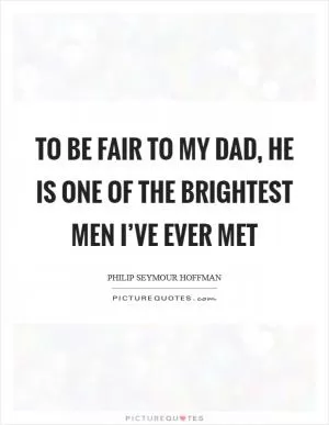 To be fair to my dad, he is one of the brightest men I’ve ever met Picture Quote #1