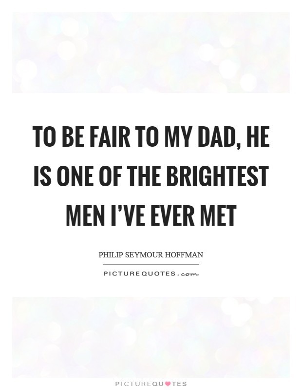To be fair to my dad, he is one of the brightest men I've ever met Picture Quote #1