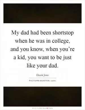 My dad had been shortstop when he was in college, and you know, when you’re a kid, you want to be just like your dad Picture Quote #1