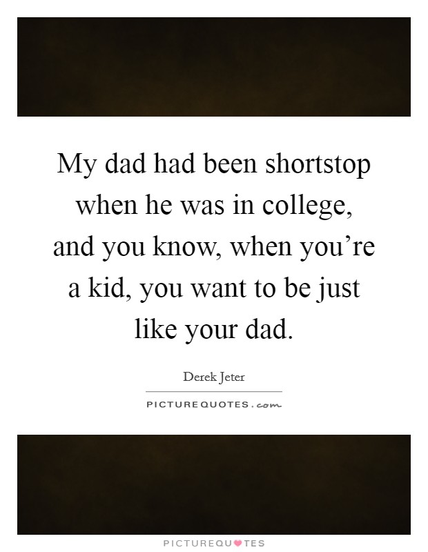 My dad had been shortstop when he was in college, and you know, when you're a kid, you want to be just like your dad. Picture Quote #1