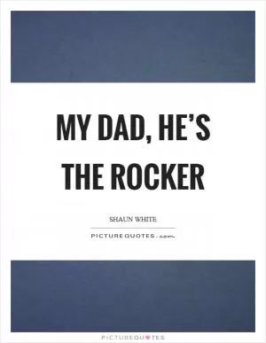 My dad, he’s the rocker Picture Quote #1