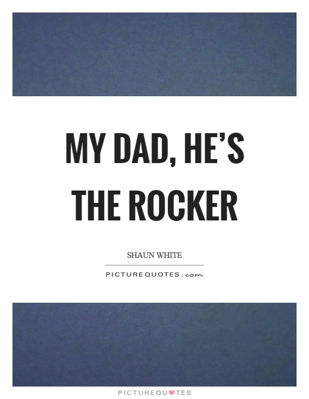 My dad, he's the rocker Picture Quote #1