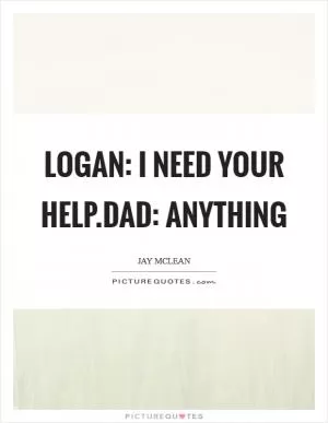 Logan: I need your help.Dad: Anything Picture Quote #1