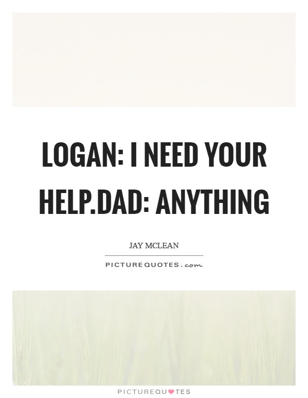 Logan: I need your help.Dad: Anything Picture Quote #1