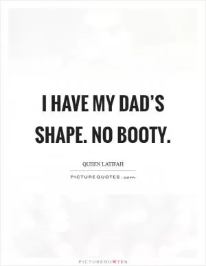 I have my dad’s shape. No booty Picture Quote #1