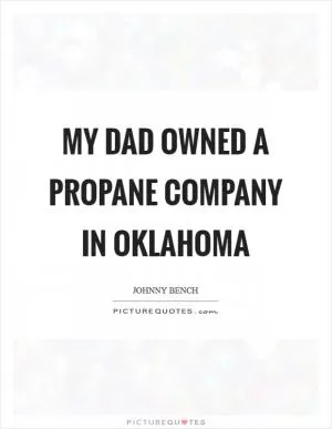 My dad owned a propane company in Oklahoma Picture Quote #1