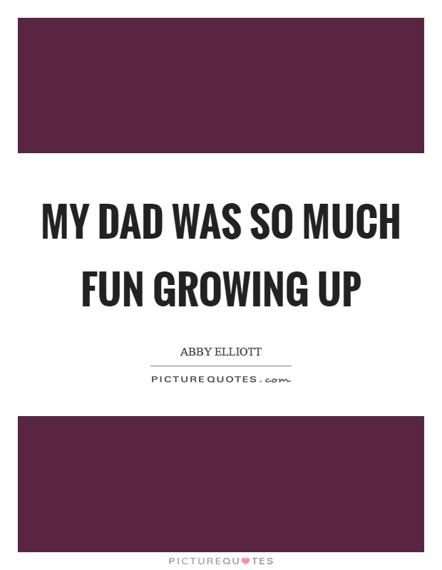My dad was so much fun growing up Picture Quote #1