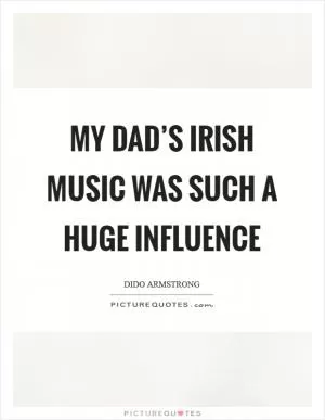 My dad’s Irish music was such a huge influence Picture Quote #1